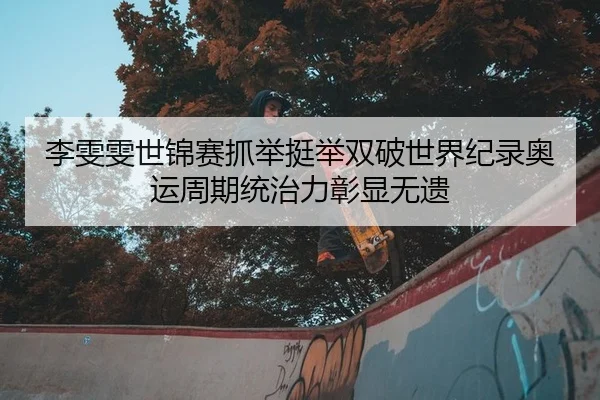 李雯雯世锦赛抓举挺举双破世界纪录奥运周期统治力彰显无遗