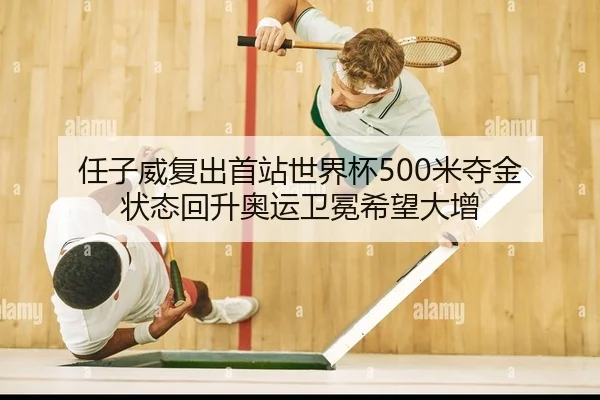任子威复出首站世界杯500米夺金 状态回升奥运卫冕希望大增